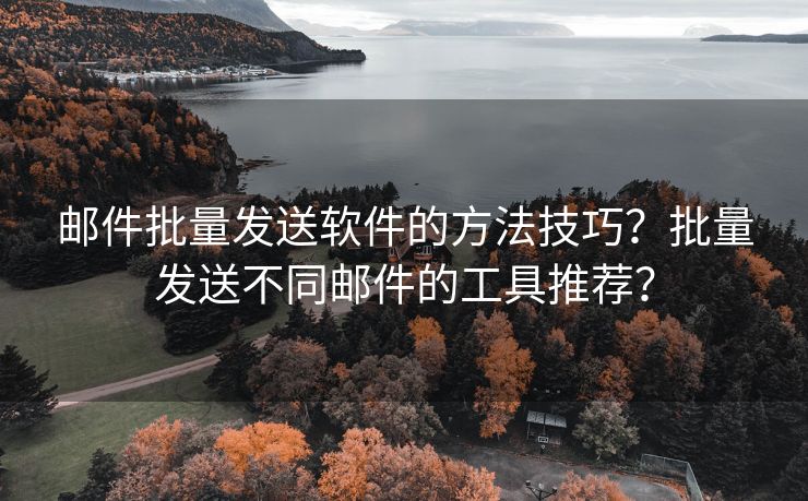 邮件批量发送软件的方法技巧？批量发送不同邮件的工具推荐？