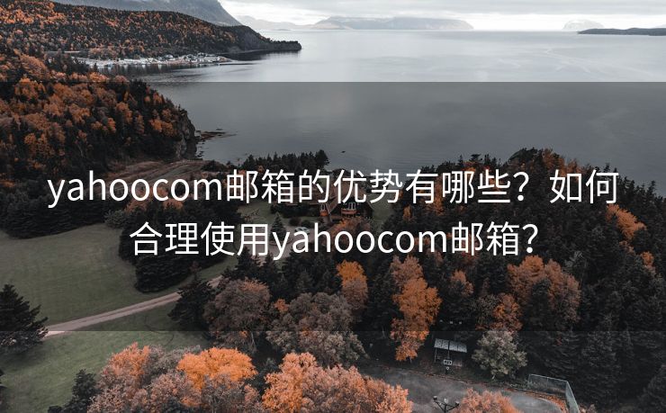 yahoocom邮箱的优势有哪些？如何合理使用yahoocom邮箱？