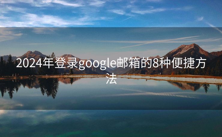 2024年登录google邮箱的8种便捷方法