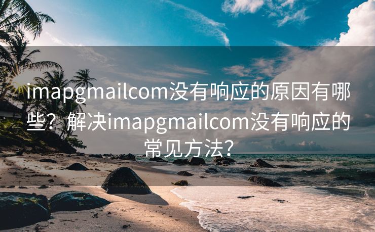 imapgmailcom没有响应的原因有哪些？解决imapgmailcom没有响应的常见方法？