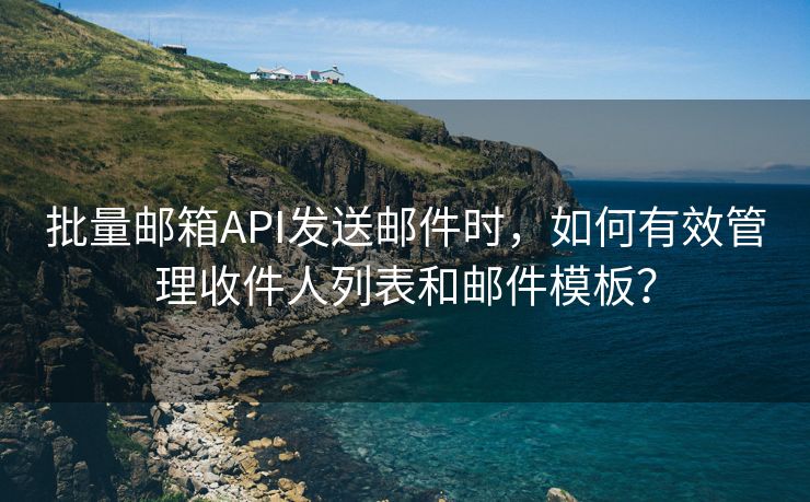 批量邮箱API发送邮件时，如何有效管理收件人列表和邮件模板？