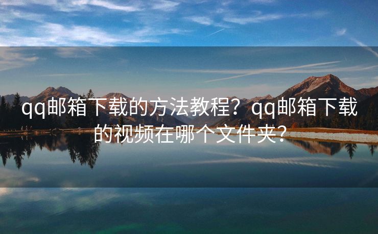 qq邮箱下载的方法教程？qq邮箱下载的视频在哪个文件夹？