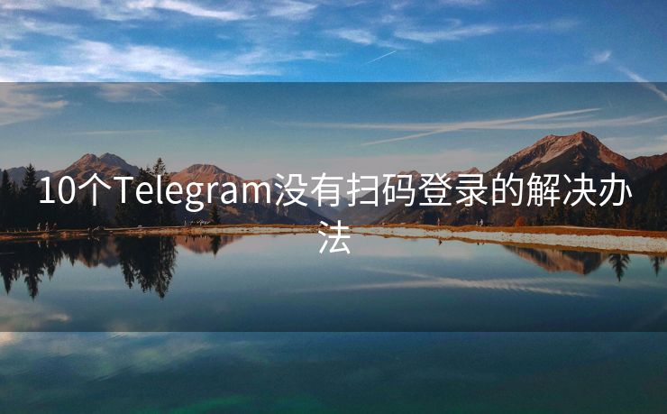 10个Telegram没有扫码登录的解决办法