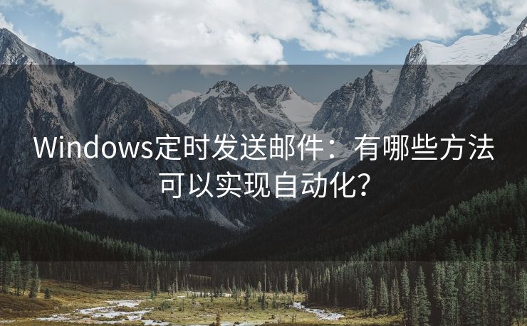 Windows定时发送邮件：有哪些方法可以实现自动化？