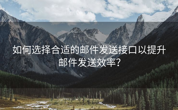 如何选择合适的邮件发送接口以提升邮件发送效率？