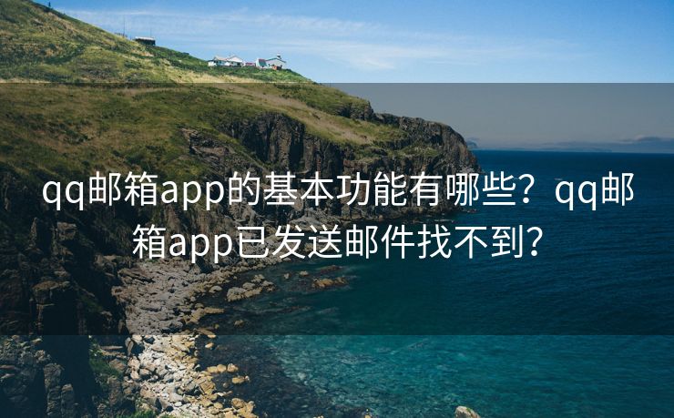 qq邮箱app的基本功能有哪些？qq邮箱app已发送邮件找不到？