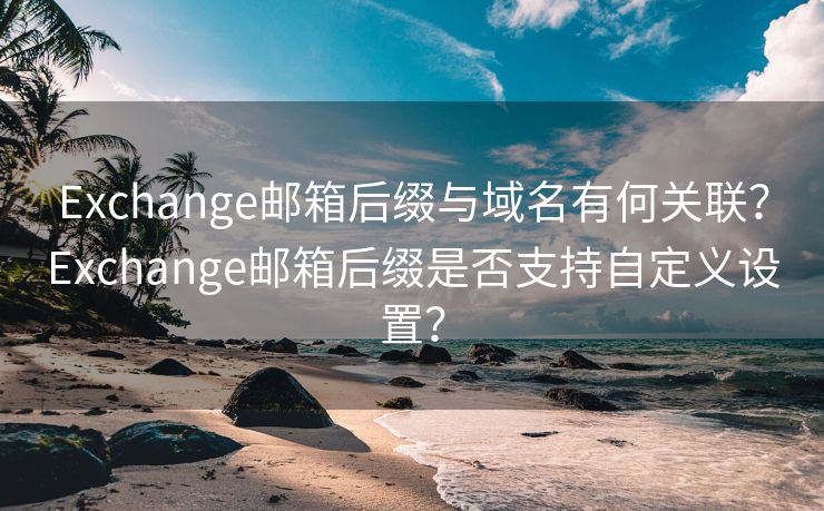 Exchange邮箱后缀与域名有何关联？Exchange邮箱后缀是否支持自定义设置？