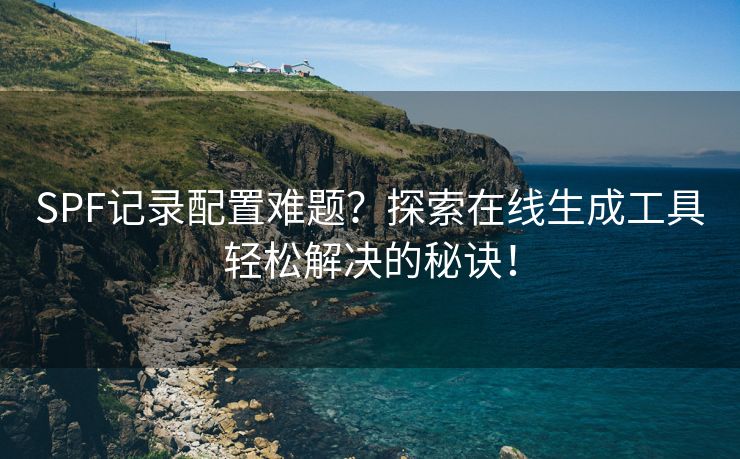 SPF记录配置难题？探索在线生成工具轻松解决的秘诀！