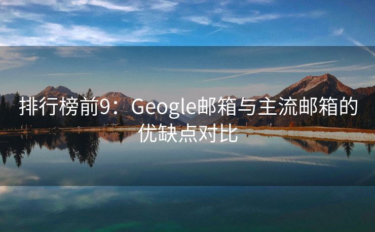 排行榜前9：Geogle邮箱与主流邮箱的优缺点对比