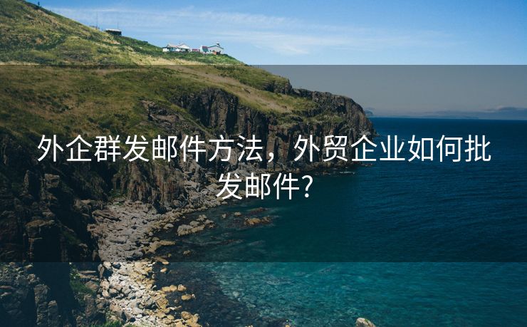 外企群发邮件方法，外贸企业如何批发邮件?