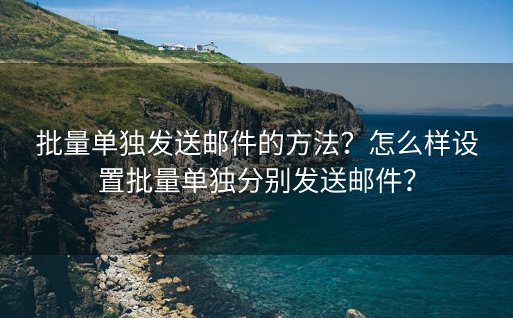 批量单独发送邮件的方法？怎么样设置批量单独分别发送邮件？