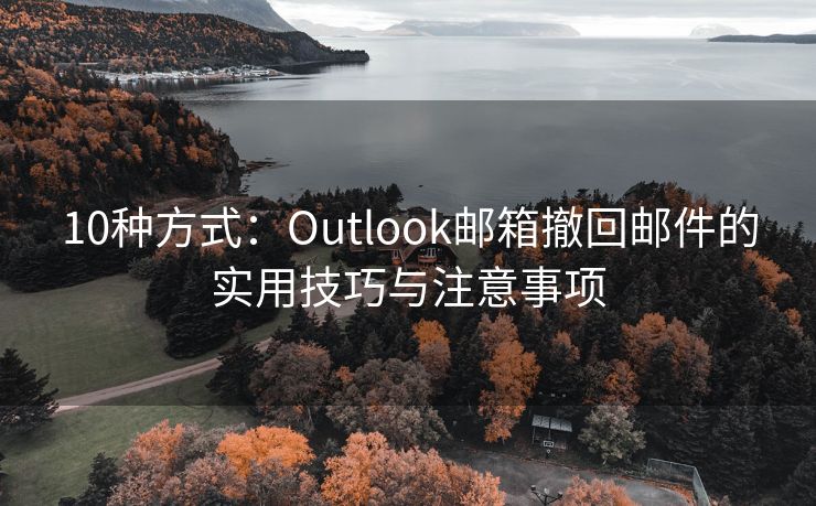 10种方式：Outlook邮箱撤回邮件的实用技巧与注意事项