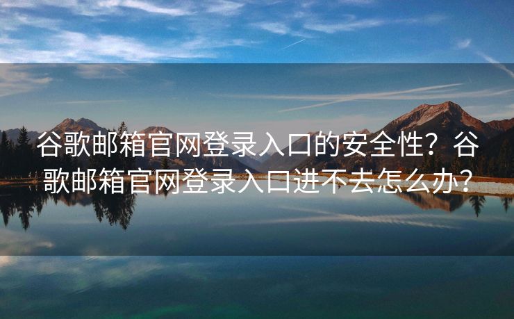 谷歌邮箱官网登录入口的安全性？谷歌邮箱官网登录入口进不去怎么办？