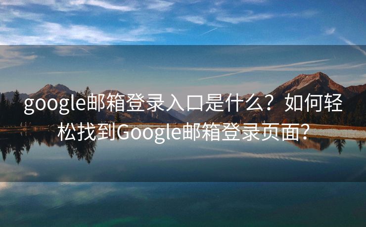 google邮箱登录入口是什么？如何轻松找到Google邮箱登录页面？