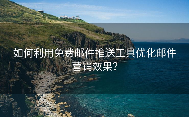 如何利用免费邮件推送工具优化邮件营销效果？