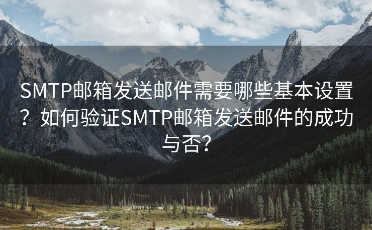 SMTP邮箱发送邮件需要哪些基本设置？如何验证SMTP邮箱发送邮件的成功与否？