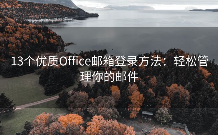 13个优质Office邮箱登录方法：轻松管理你的邮件