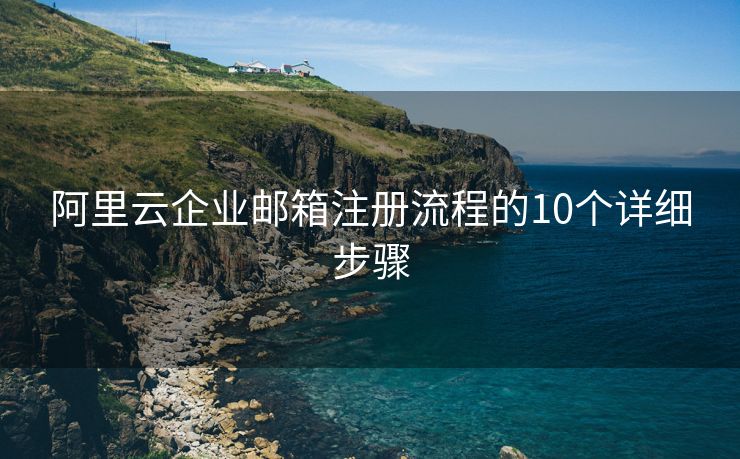 阿里云企业邮箱注册流程的10个详细步骤