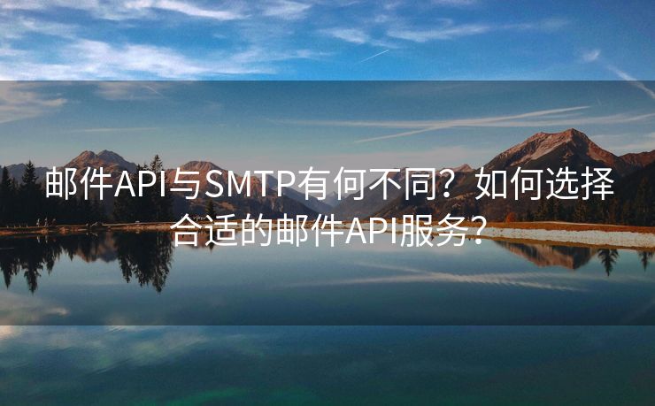 邮件API与SMTP有何不同？如何选择合适的邮件API服务？