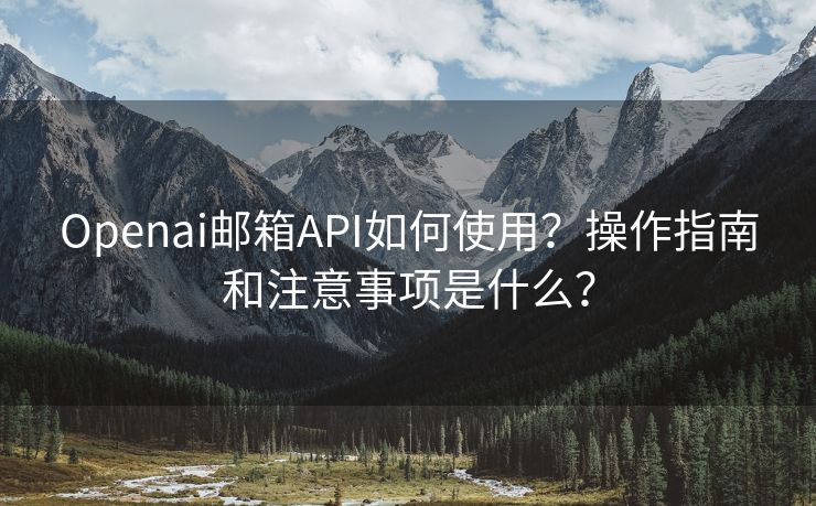 Openai邮箱API如何使用？操作指南和注意事项是什么？