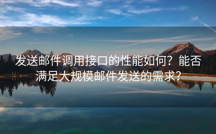 发送邮件调用接口的性能如何？能否满足大规模邮件发送的需求？