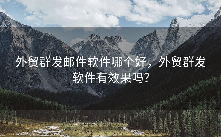 外贸群发邮件软件哪个好，外贸群发软件有效果吗？