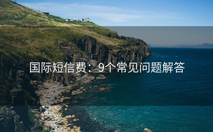 国际短信费：9个常见问题解答