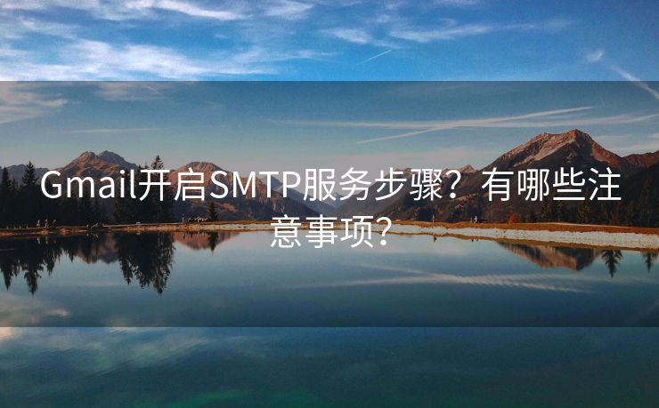 Gmail开启SMTP服务步骤？有哪些注意事项？