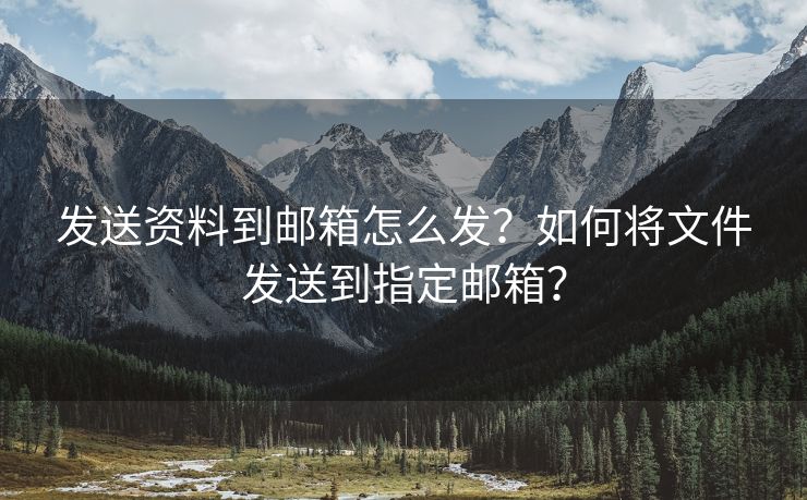 发送资料到邮箱怎么发？如何将文件发送到指定邮箱？