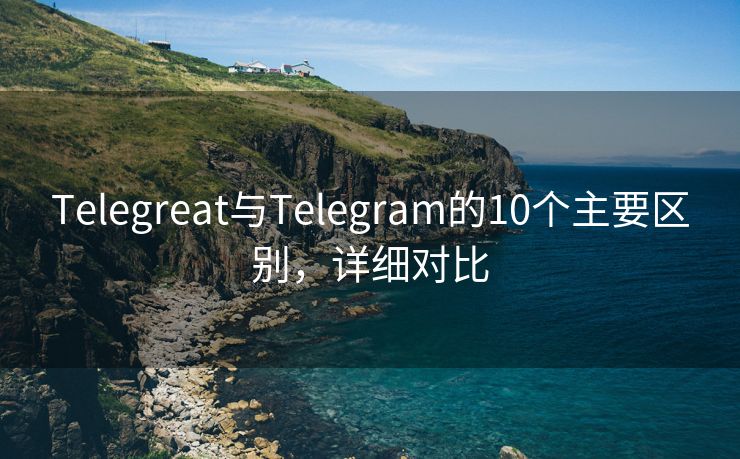 Telegreat与Telegram的10个主要区别，详细对比