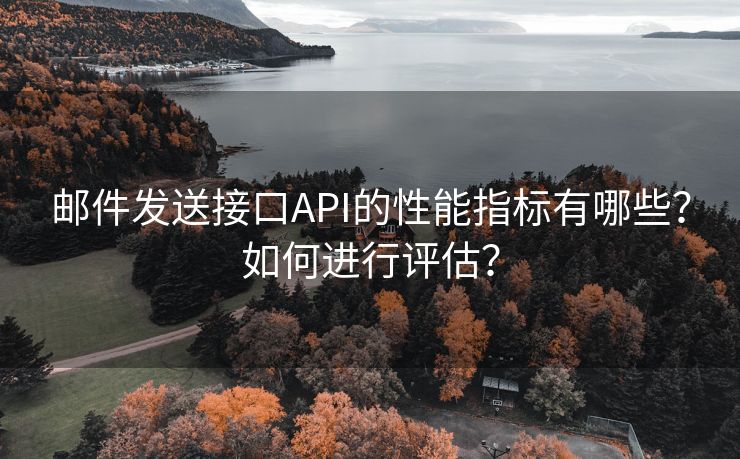 邮件发送接口API的性能指标有哪些？如何进行评估？