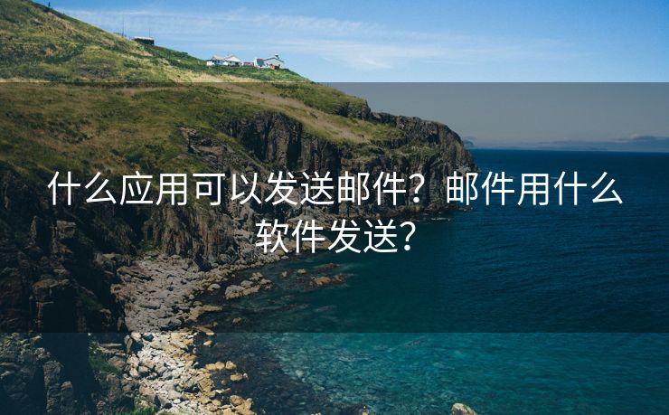 什么应用可以发送邮件？邮件用什么软件发送？