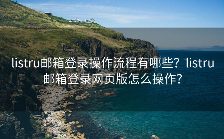 listru邮箱登录操作流程有哪些？listru邮箱登录网页版怎么操作？