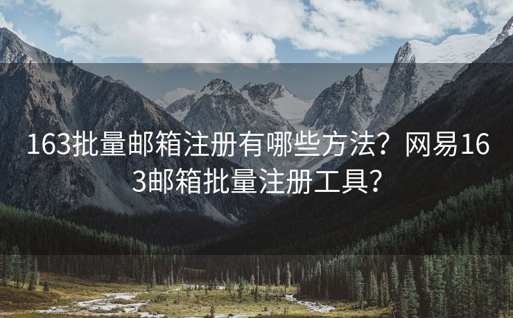 163批量邮箱注册有哪些方法？网易163邮箱批量注册工具？