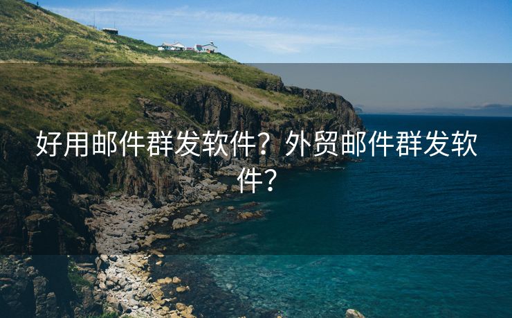 好用邮件群发软件？外贸邮件群发软件？