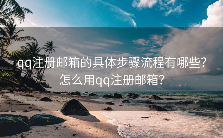 qq注册邮箱的具体步骤流程有哪些？怎么用qq注册邮箱？