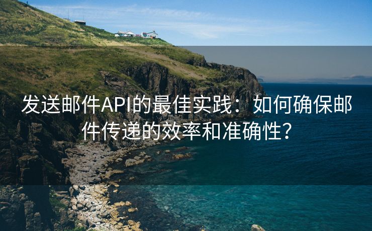 发送邮件API的最佳实践：如何确保邮件传递的效率和准确性？