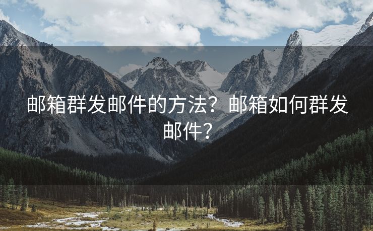 邮箱群发邮件的方法？邮箱如何群发邮件？