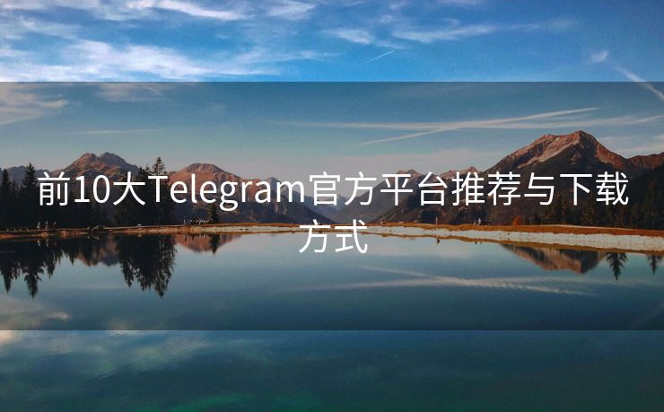 前10大Telegram官方平台推荐与下载方式