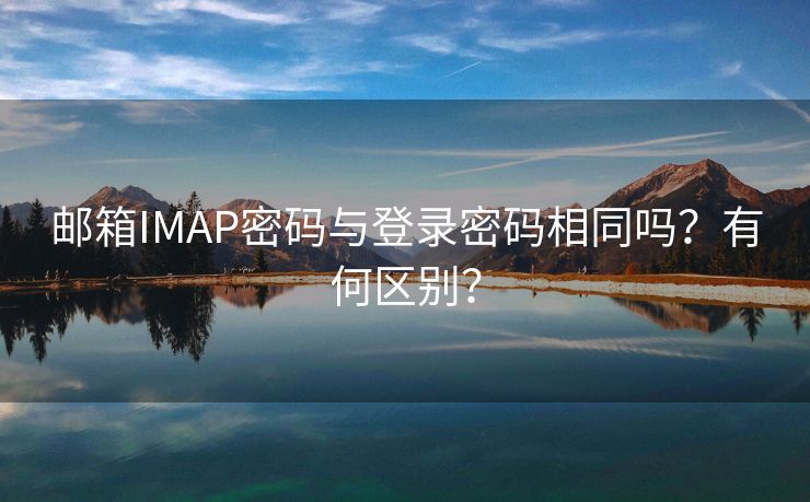 邮箱IMAP密码与登录密码相同吗？有何区别？