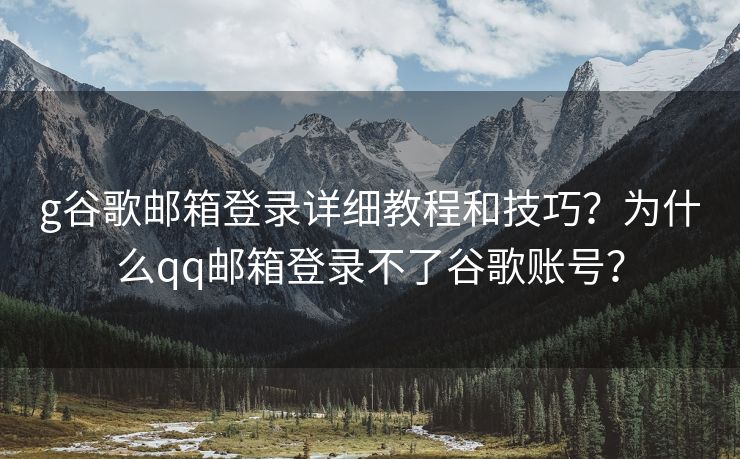 g谷歌邮箱登录详细教程和技巧？为什么qq邮箱登录不了谷歌账号？