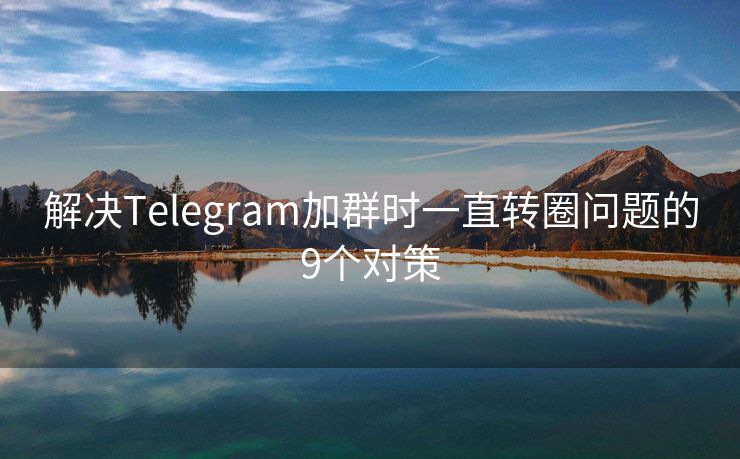 解决Telegram加群时一直转圈问题的9个对策