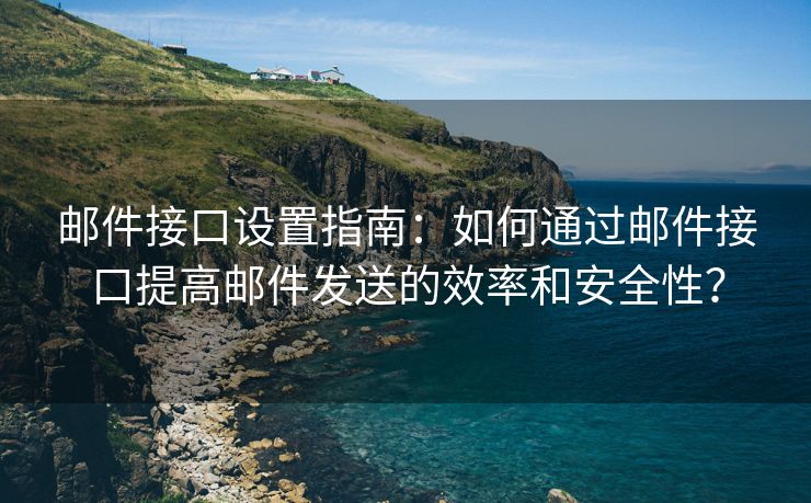 邮件接口设置指南：如何通过邮件接口提高邮件发送的效率和安全性？