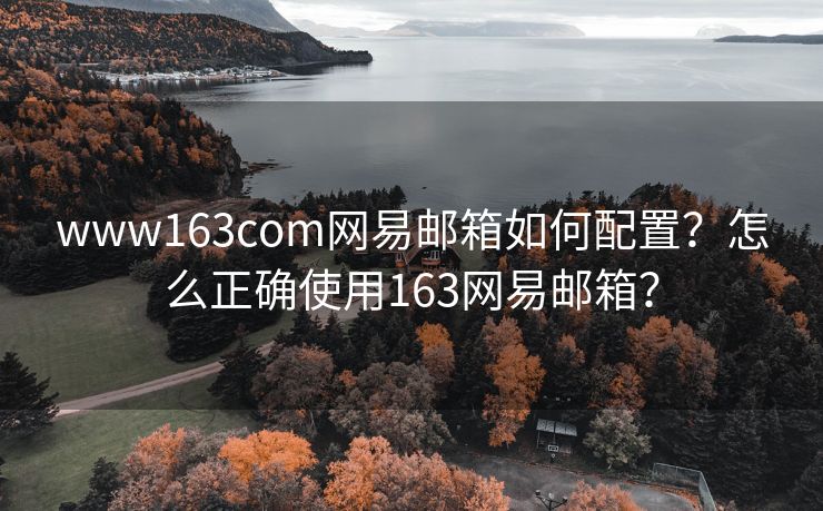 www163com网易邮箱如何配置？怎么正确使用163网易邮箱？