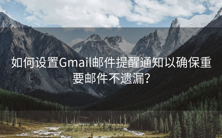 如何设置Gmail邮件提醒通知以确保重要邮件不遗漏？