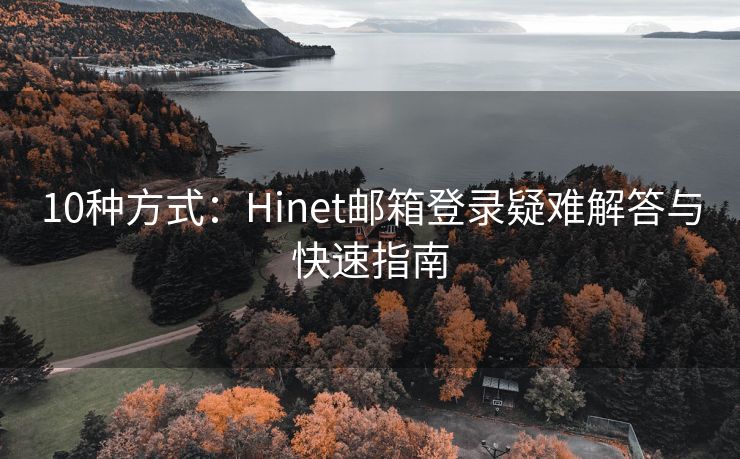 10种方式：Hinet邮箱登录疑难解答与快速指南