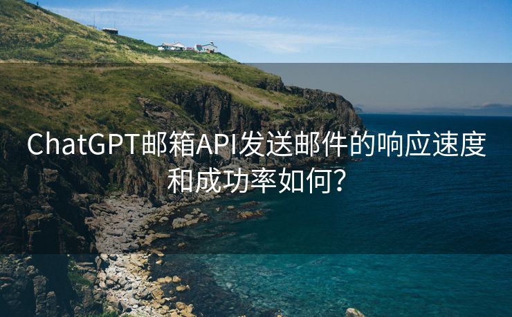 ChatGPT邮箱API发送邮件的响应速度和成功率如何？