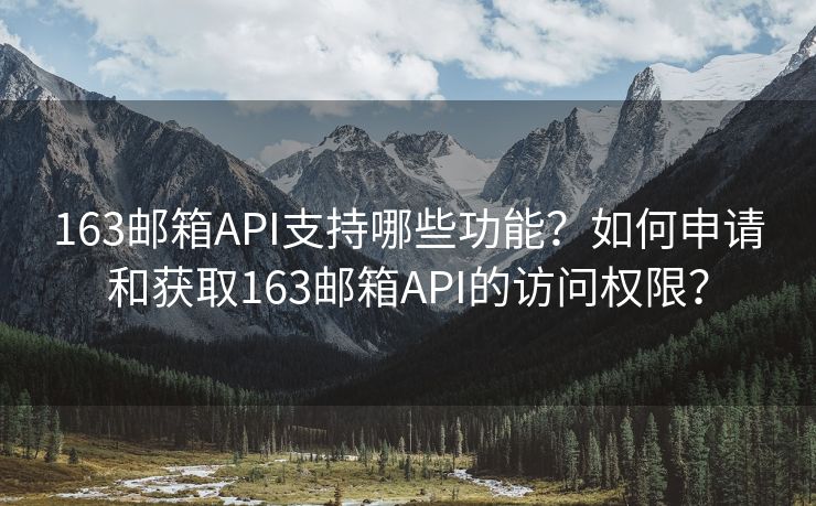 163邮箱API支持哪些功能？如何申请和获取163邮箱API的访问权限？