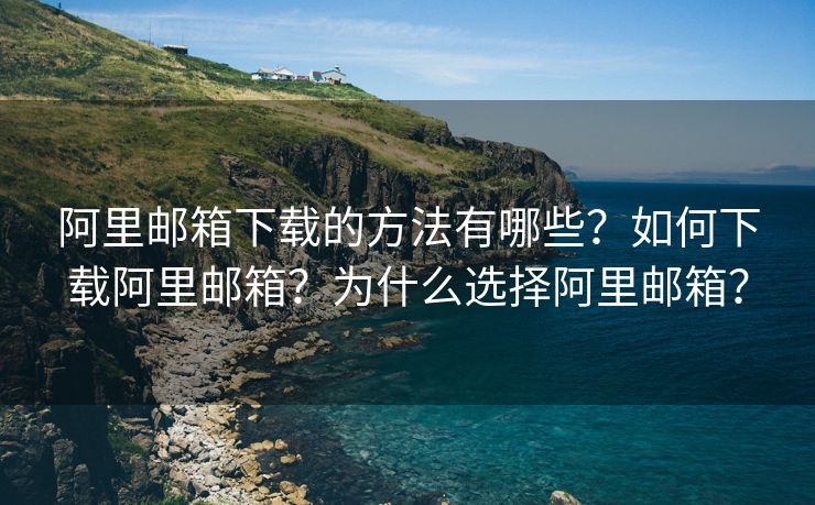 阿里邮箱下载的方法有哪些？如何下载阿里邮箱？为什么选择阿里邮箱？