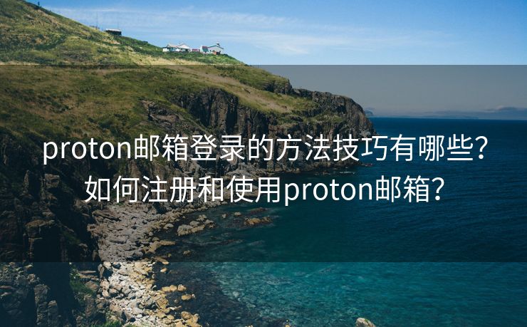 proton邮箱登录的方法技巧有哪些？如何注册和使用proton邮箱？